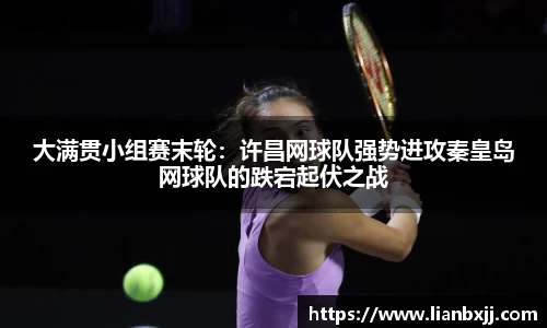大满贯小组赛末轮：许昌网球队强势进攻秦皇岛网球队的跌宕起伏之战